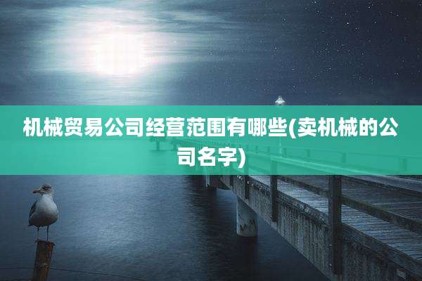 机械贸易公司经营范围有哪些(卖机械的公司名字)