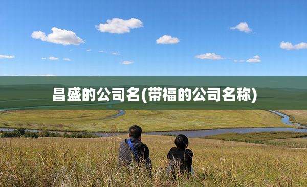 昌盛的公司名(带福的公司名称)