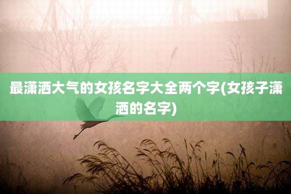 最潇洒大气的女孩名字大全两个字(女孩子潇洒的名字)