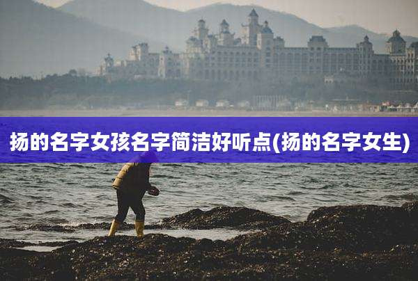 扬的名字女孩名字简洁好听点(扬的名字女生)