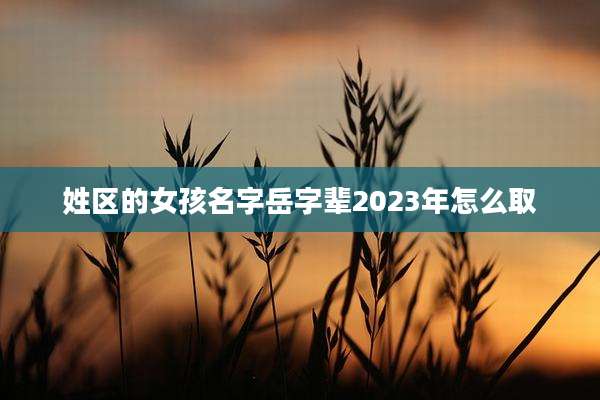 姓区的女孩名字岳字辈2023年怎么取