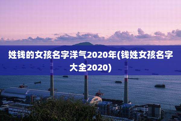 姓钱的女孩名字洋气2020年(钱姓女孩名字大全2020)