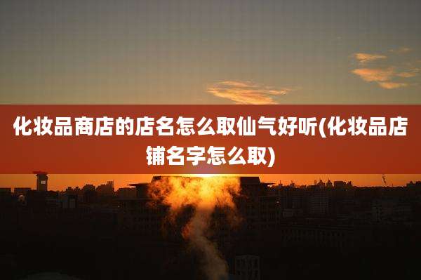 化妆品商店的店名怎么取仙气好听(化妆品店铺名字怎么取)