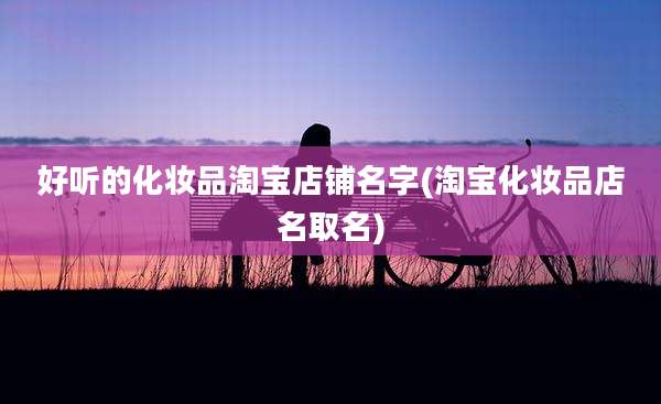 好听的化妆品淘宝店铺名字(淘宝化妆品店名取名)