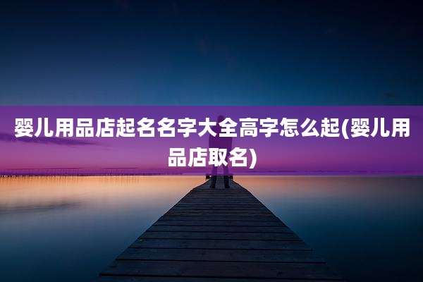 婴儿用品店起名名字大全高字怎么起(婴儿用品店取名)