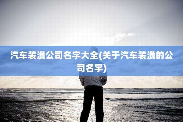 汽车装潢公司名字大全(关于汽车装潢的公司名字)