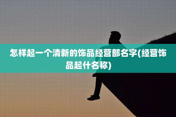 怎样起一个清新的饰品经营部名字(经营饰品起什名称)