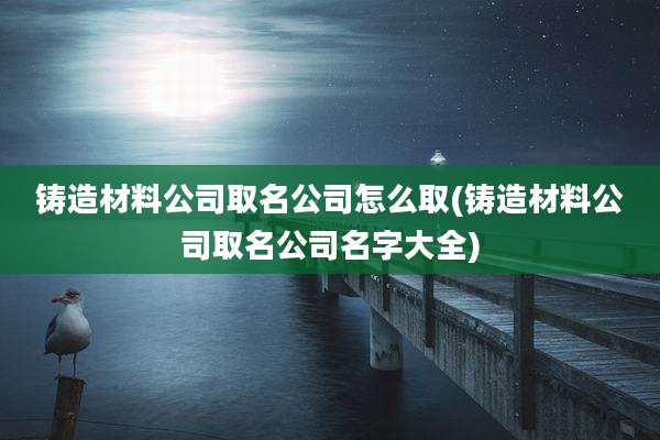 铸造材料公司取名公司怎么取(铸造材料公司取名公司名字大全)