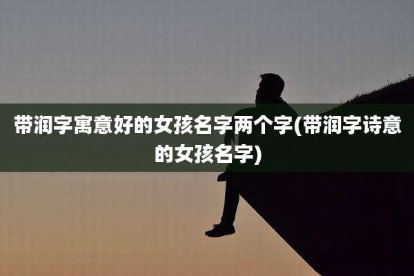 带润字寓意好的女孩名字两个字(带润字诗意的女孩名字)