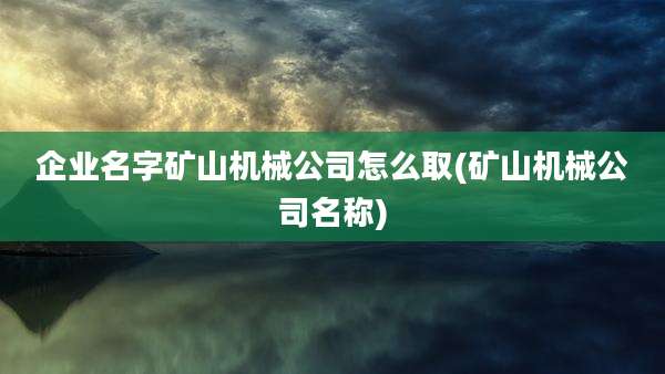 企业名字矿山机械公司怎么取(矿山机械公司名称)