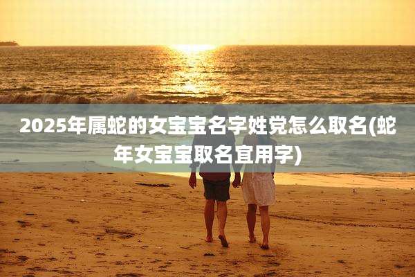 2025年属蛇的女宝宝名字姓党怎么取名(蛇年女宝宝取名宜用字)