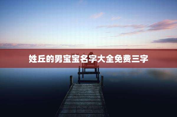 姓丘的男宝宝名字大全免费三字