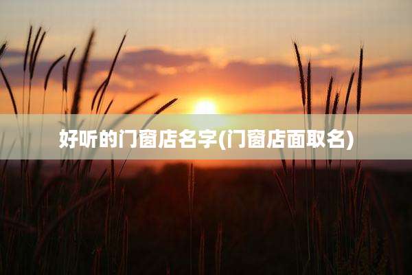 好听的门窗店名字(门窗店面取名)