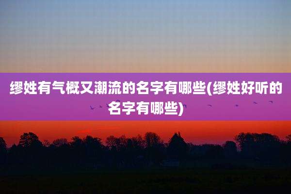 缪姓有气概又潮流的名字有哪些(缪姓好听的名字有哪些)