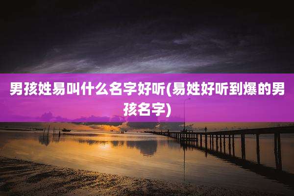 男孩姓易叫什么名字好听(易姓好听到爆的男孩名字)