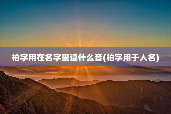 柏字用在名字里读什么音(柏字用于人名)