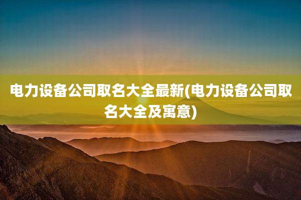 电力设备公司取名大全最新(电力设备公司取名大全及寓意)