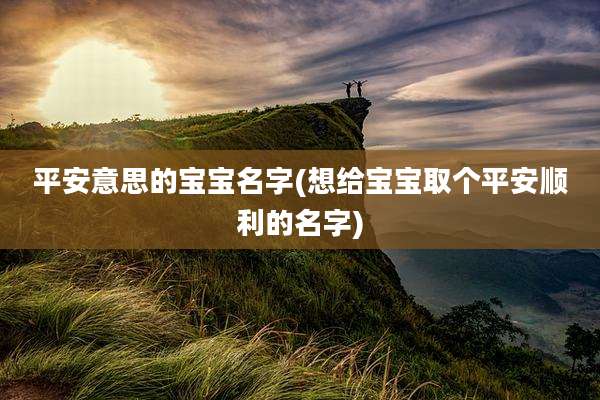 平安意思的宝宝名字(想给宝宝取个平安顺利的名字)