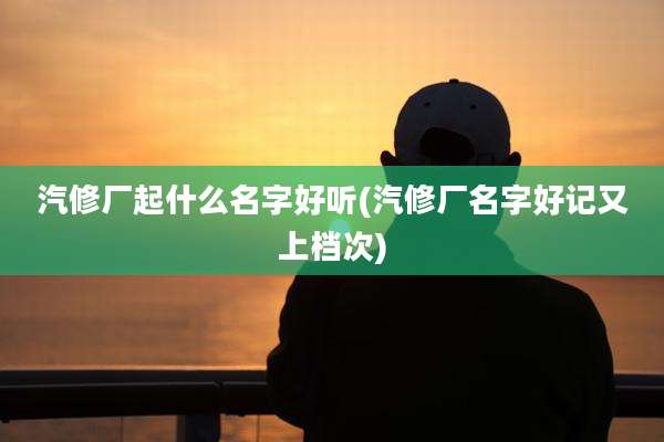 汽修厂起什么名字好听(汽修厂名字好记又上档次)