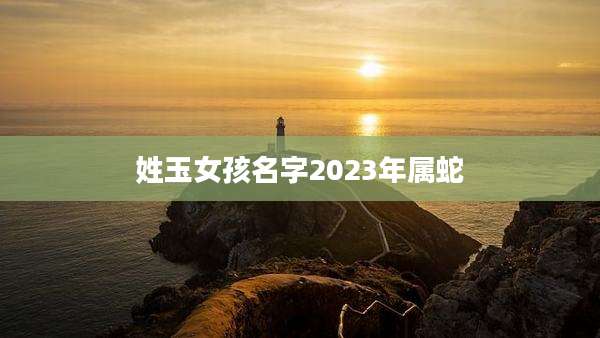 姓玉女孩名字2023年属蛇