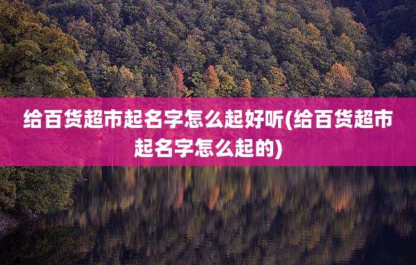给百货超市起名字怎么起好听(给百货超市起名字怎么起的)