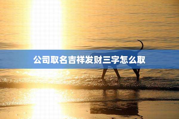 公司取名吉祥发财三字怎么取