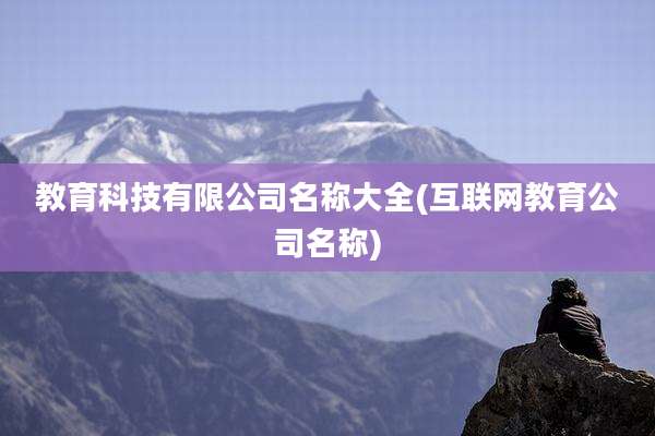 教育科技有限公司名称大全(互联网教育公司名称)