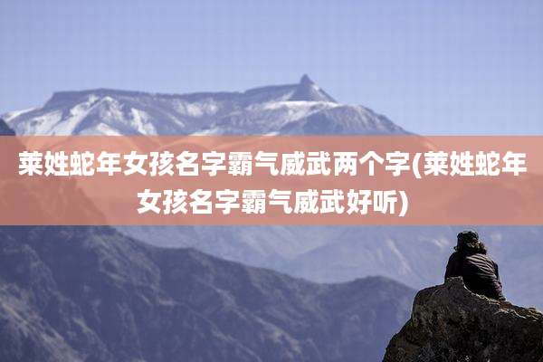莱姓蛇年女孩名字霸气威武两个字(莱姓蛇年女孩名字霸气威武好听)