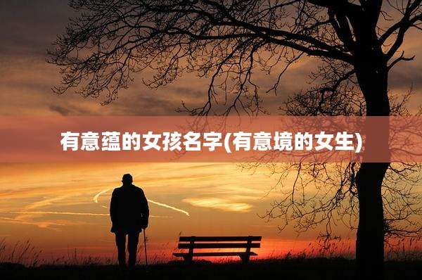 有意蕴的女孩名字(有意境的女生)