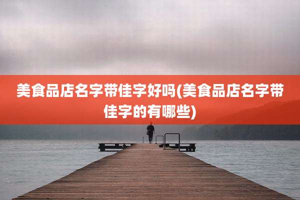 美食品店名字带佳字好吗(美食品店名字带佳字的有哪些)