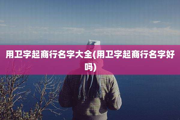 用卫字起商行名字大全(用卫字起商行名字好吗)