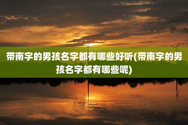 带南字的男孩名字都有哪些好听(带南字的男孩名字都有哪些呢)