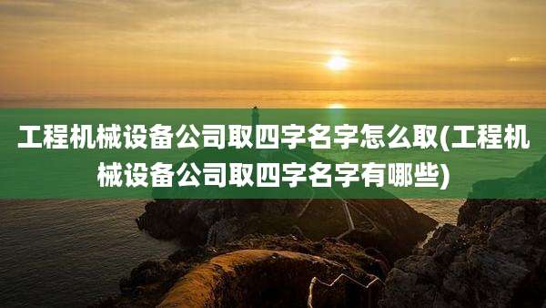 工程机械设备公司取四字名字怎么取(工程机械设备公司取四字名字有哪些)