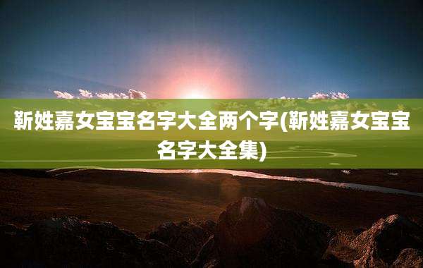 靳姓嘉女宝宝名字大全两个字(靳姓嘉女宝宝名字大全集)