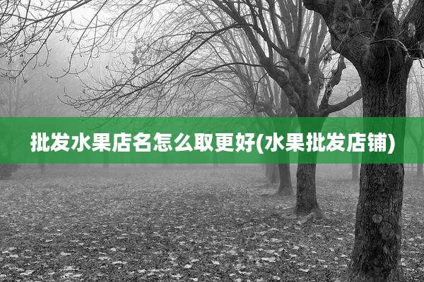 批发水果店名怎么取更好(水果批发店铺)