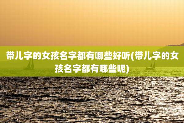带儿字的女孩名字都有哪些好听(带儿字的女孩名字都有哪些呢)