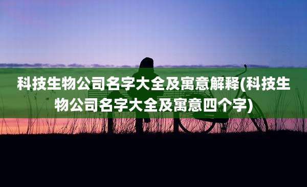 科技生物公司名字大全及寓意解释(科技生物公司名字大全及寓意四个字)