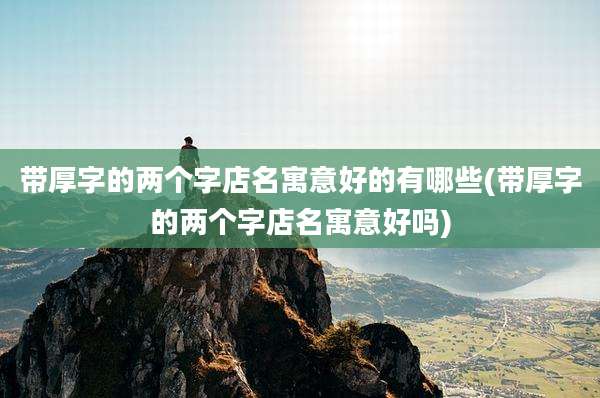 带厚字的两个字店名寓意好的有哪些(带厚字的两个字店名寓意好吗)