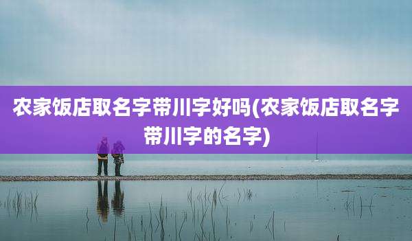 农家饭店取名字带川字好吗(农家饭店取名字带川字的名字)
