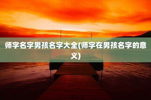 师字名字男孩名字大全(师字在男孩名字的意义)