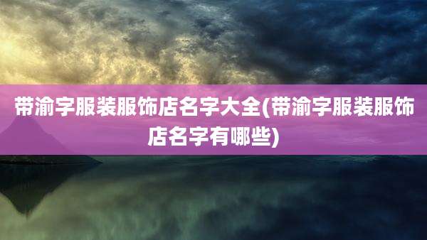 带渝字服装服饰店名字大全(带渝字服装服饰店名字有哪些)