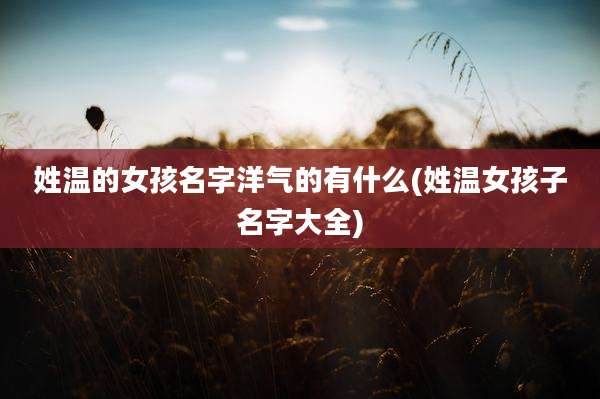 姓温的女孩名字洋气的有什么(姓温女孩子名字大全)