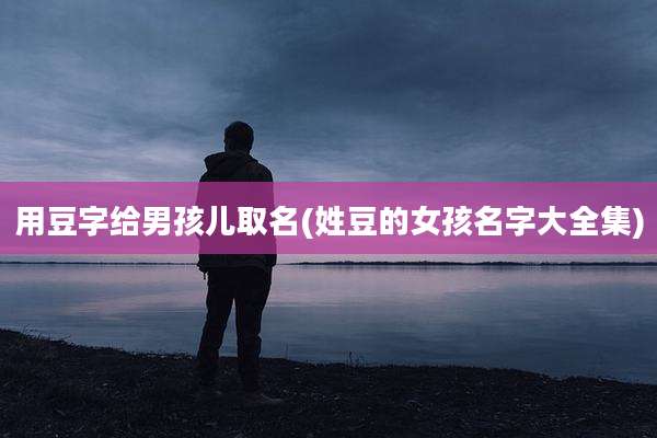 用豆字给男孩儿取名(姓豆的女孩名字大全集)