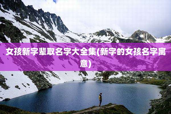 女孩新字辈取名字大全集(新字的女孩名字寓意)