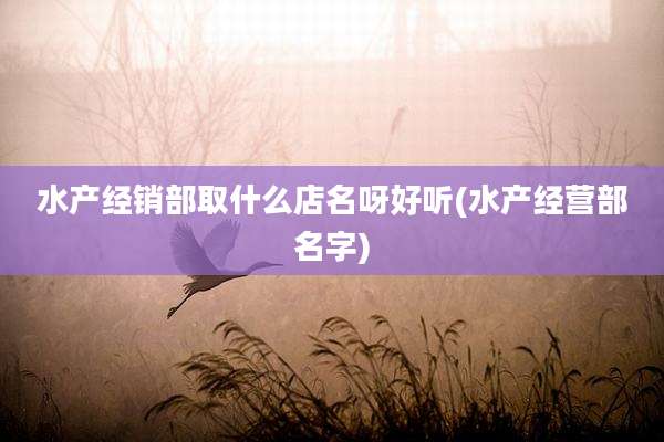 水产经销部取什么店名呀好听(水产经营部名字)