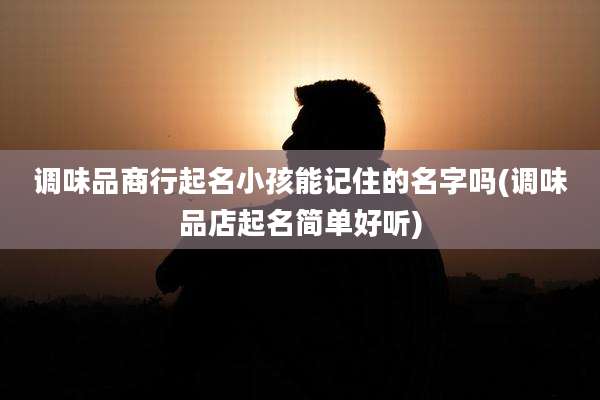 调味品商行起名小孩能记住的名字吗(调味品店起名简单好听)