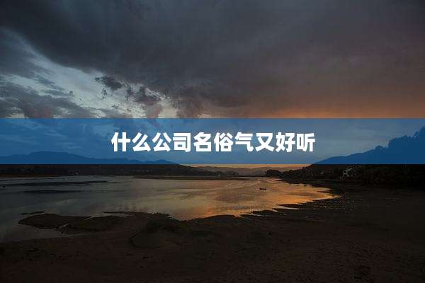 什么公司名俗气又好听