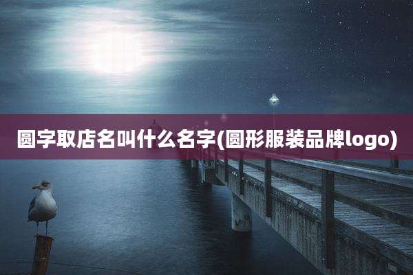圆字取店名叫什么名字(圆形服装品牌logo)