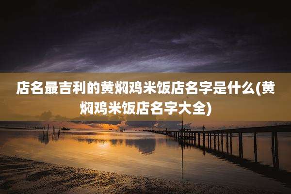 店名最吉利的黄焖鸡米饭店名字是什么(黄焖鸡米饭店名字大全)