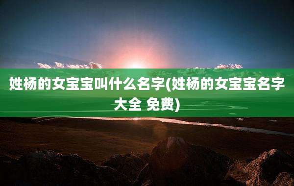 姓杨的女宝宝叫什么名字(姓杨的女宝宝名字大全 免费)